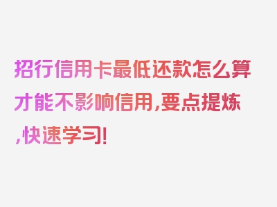 招行信用卡最低还款怎么算才能不影响信用，要点提炼，快速学习！