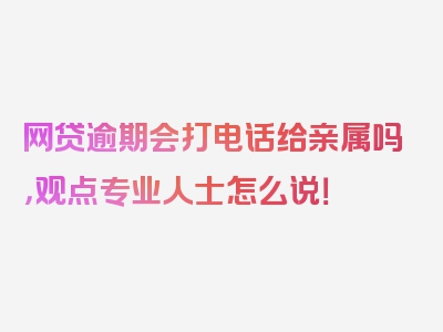 网贷逾期会打电话给亲属吗，观点专业人士怎么说！