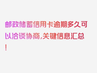 邮政储蓄信用卡逾期多久可以洽谈协商，关键信息汇总！