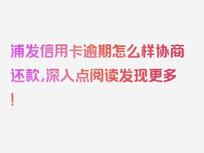 浦发信用卡逾期怎么样协商还款，深入点阅读发现更多！