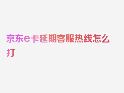 京东e卡延期客服热线怎么打