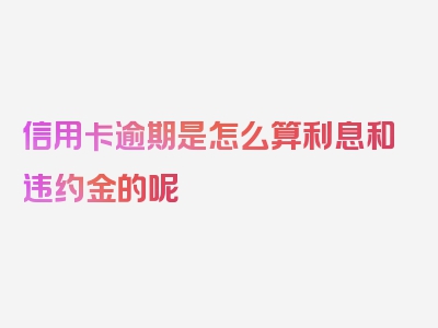 信用卡逾期是怎么算利息和违约金的呢