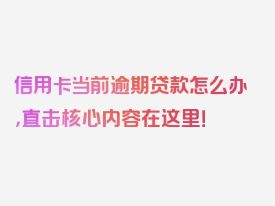 信用卡当前逾期贷款怎么办，直击核心内容在这里！