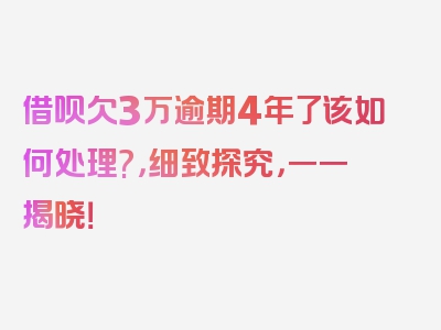 借呗欠3万逾期4年了该如何处理?，细致探究，一一揭晓！