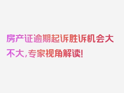 房产证逾期起诉胜诉机会大不大，专家视角解读！