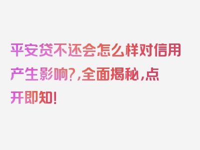 平安贷不还会怎么样对信用产生影响?，全面揭秘，点开即知！