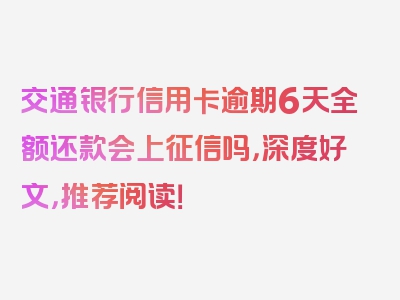 交通银行信用卡逾期6天全额还款会上征信吗，深度好文，推荐阅读！