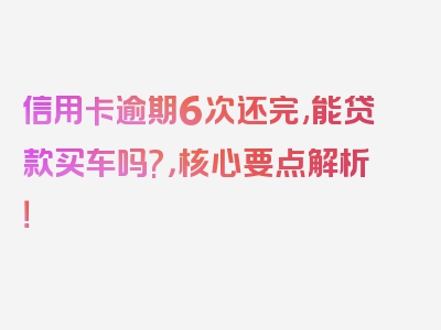 信用卡逾期6次还完,能贷款买车吗?，核心要点解析！