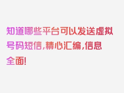 知道哪些平台可以发送虚拟号码短信，精心汇编，信息全面！