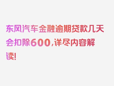 东风汽车金融逾期贷款几天会扣除600，详尽内容解读！