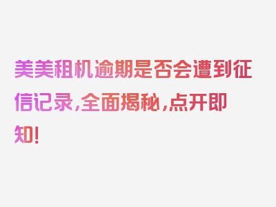 美美租机逾期是否会遭到征信记录，全面揭秘，点开即知！