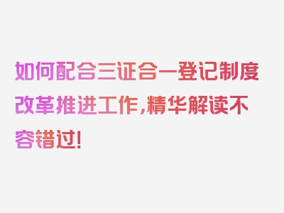 如何配合三证合一登记制度改革推进工作，精华解读不容错过！