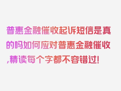 普惠金融催收起诉短信是真的吗如何应对普惠金融催收，精读每个字都不容错过！