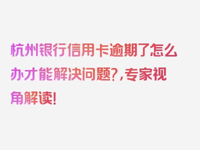 杭州银行信用卡逾期了怎么办才能解决问题?，专家视角解读！