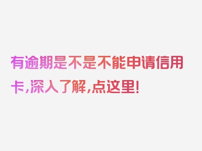 有逾期是不是不能申请信用卡，深入了解，点这里！