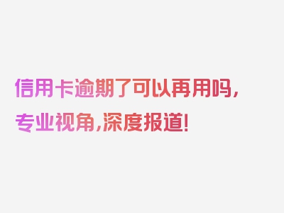 信用卡逾期了可以再用吗，专业视角，深度报道！