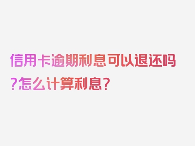 信用卡逾期利息可以退还吗？怎么计算利息？