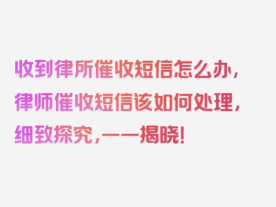 收到律所催收短信怎么办,律师催收短信该如何处理，细致探究，一一揭晓！