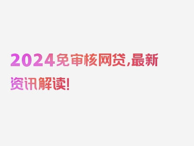 2024免审核网贷，最新资讯解读！