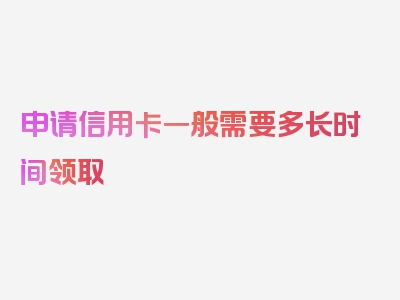 申请信用卡一般需要多长时间领取