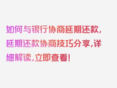 如何与银行协商延期还款,延期还款协商技巧分享，详细解读，立即查看！