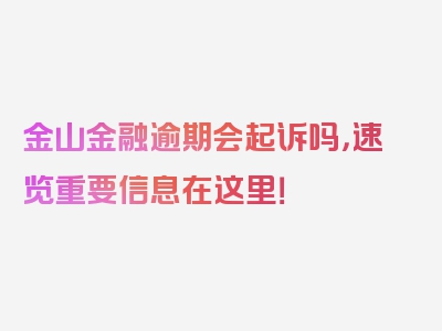 金山金融逾期会起诉吗，速览重要信息在这里！