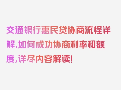 交通银行惠民贷协商流程详解,如何成功协商利率和额度，详尽内容解读！