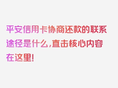 平安信用卡协商还款的联系途径是什么，直击核心内容在这里！