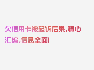 欠信用卡被起诉后果，精心汇编，信息全面！