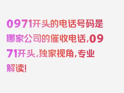 0971开头的电话号码是哪家公司的催收电话,0971开头，独家视角，专业解读！