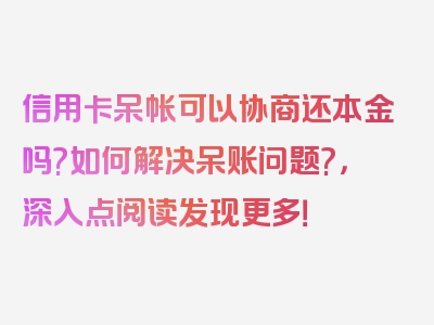 信用卡呆帐可以协商还本金吗?如何解决呆账问题?，深入点阅读发现更多！