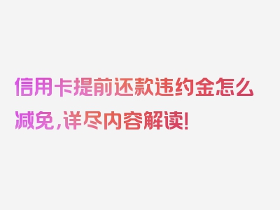 信用卡提前还款违约金怎么减免，详尽内容解读！