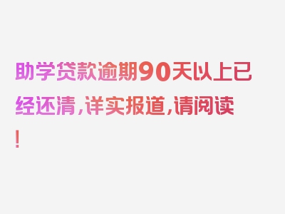 助学贷款逾期90天以上已经还清，详实报道，请阅读！