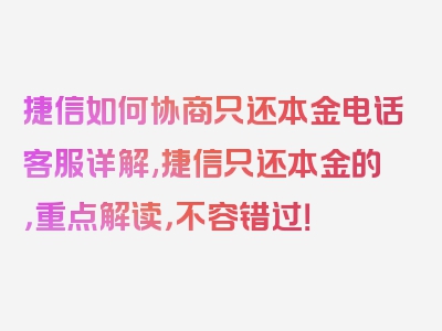 捷信如何协商只还本金电话客服详解,捷信只还本金的，重点解读，不容错过！