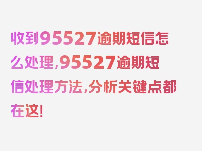 收到95527逾期短信怎么处理,95527逾期短信处理方法，分析关键点都在这！