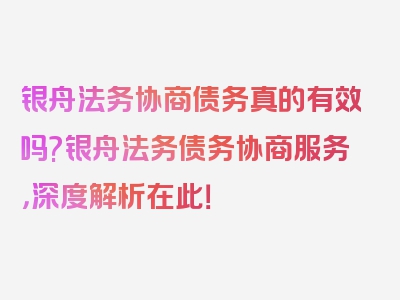 银舟法务协商债务真的有效吗?银舟法务债务协商服务，深度解析在此！