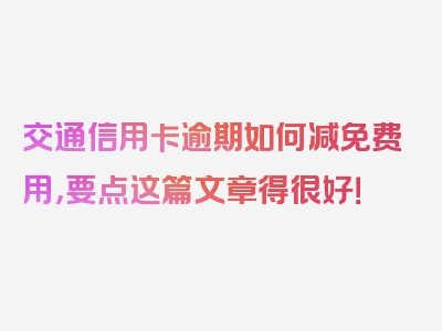 交通信用卡逾期如何减免费用，要点这篇文章得很好！