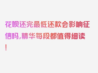 花呗还完最低还款会影响征信吗，精华每段都值得细读！