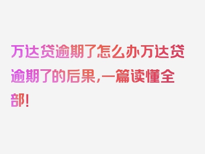 万达贷逾期了怎么办万达贷逾期了的后果，一篇读懂全部！