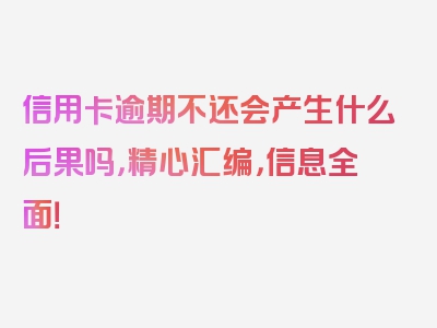 信用卡逾期不还会产生什么后果吗，精心汇编，信息全面！