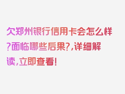 欠郑州银行信用卡会怎么样?面临哪些后果?，详细解读，立即查看！