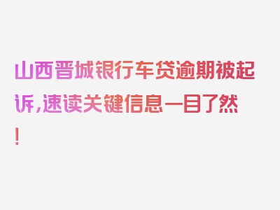 山西晋城银行车贷逾期被起诉，速读关键信息一目了然！