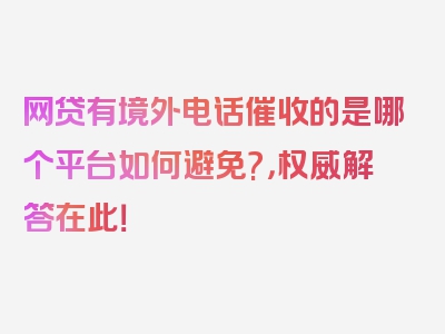 网贷有境外电话催收的是哪个平台如何避免?，权威解答在此！