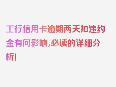 工行信用卡逾期两天扣违约金有何影响，必读的详细分析！