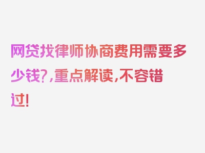 网贷找律师协商费用需要多少钱?，重点解读，不容错过！