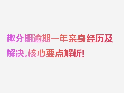 趣分期逾期一年亲身经历及解决，核心要点解析！