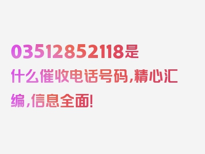 03512852118是什么催收电话号码，精心汇编，信息全面！