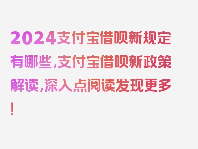 2024支付宝借呗新规定有哪些,支付宝借呗新政策解读，深入点阅读发现更多！