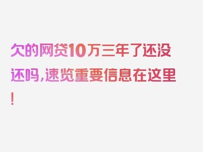 欠的网贷10万三年了还没还吗，速览重要信息在这里！