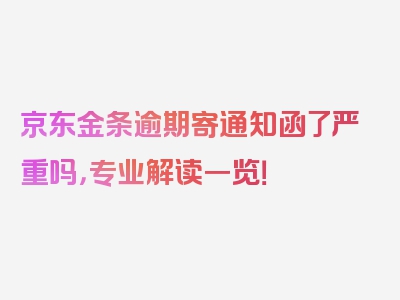 京东金条逾期寄通知函了严重吗，专业解读一览！